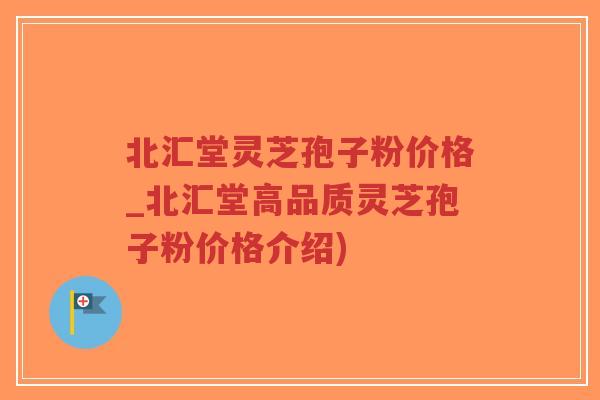 北汇堂灵芝孢子粉价格_北汇堂高品质灵芝孢子粉价格介绍)-第1张图片-超越 北汇堂灵芝孢子粉价格_北汇堂高品质灵芝孢子粉价格介绍)-第1张图片-超越