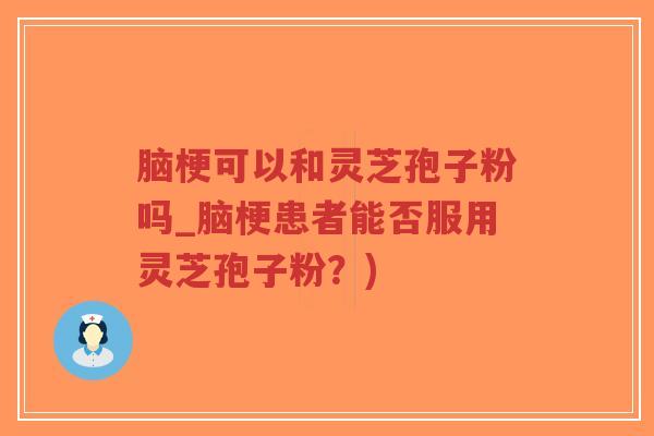 脑梗可以和灵芝孢子粉吗_脑梗患者能否服用灵芝孢子粉？)-第1张图片-超越