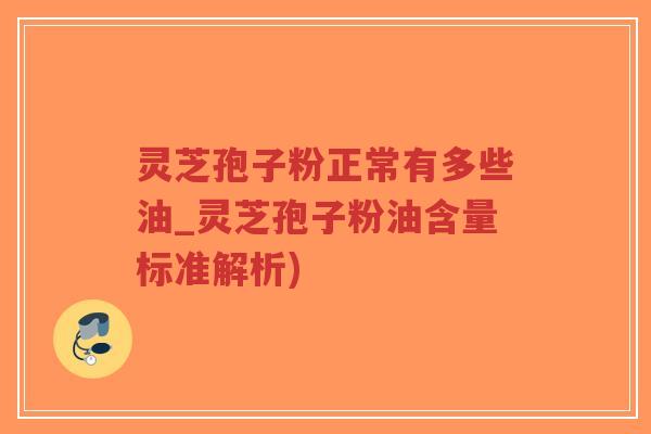 灵芝孢子粉正常有多些油_灵芝孢子粉油含量标准解析)-第1张图片-超越 灵芝孢子粉正常有多些油_灵芝孢子粉油含量标准解析)-第1张图片-超越