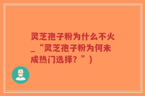 灵芝孢子粉为什么不火_“灵芝孢子粉为何未成热门选择？”)-第1张图片-超越