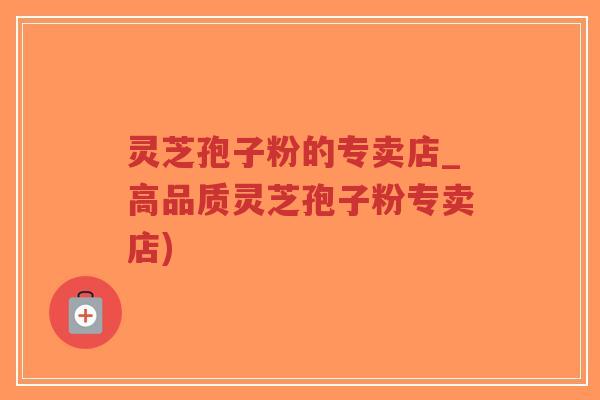 灵芝孢子粉的专卖店_高品质灵芝孢子粉专卖店)-第1张图片-超越