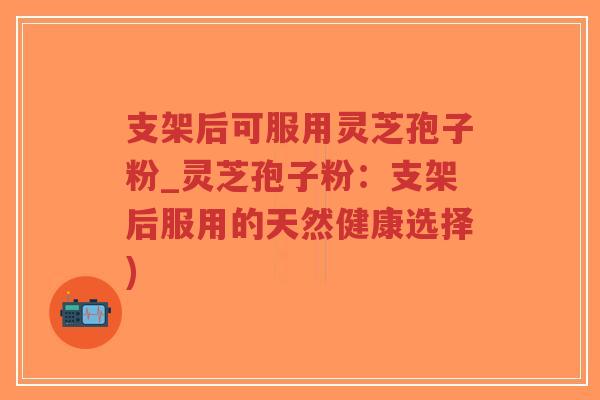 支架后可服用灵芝孢子粉_灵芝孢子粉:支架后服用的天然健康选择)-第1张图片-超越 支架后可服用灵芝孢子粉_灵芝孢子粉:支架后服用的天然健康选择)-第1张图片-超越
