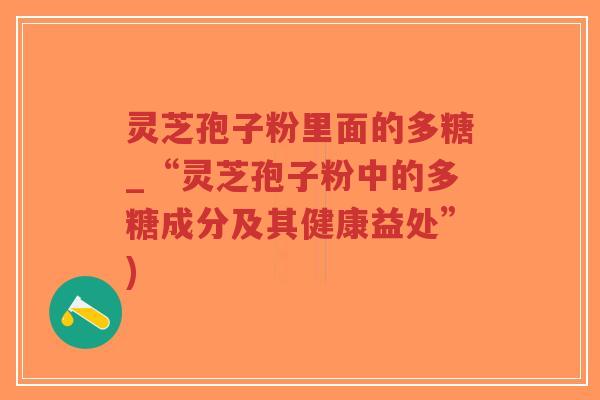 灵芝孢子粉里面的多糖_“灵芝孢子粉中的多糖成分及其健康益处”)-第1张图片-超越 灵芝孢子粉里面的多糖_“灵芝孢子粉中的多糖成分及其健康益处”)-第1张图片-超越