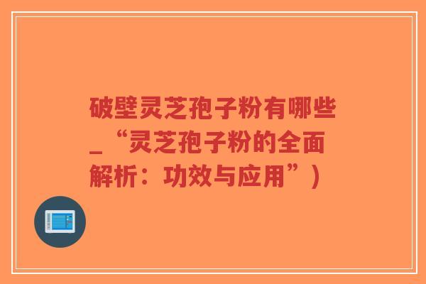 破壁灵芝孢子粉有哪些_“灵芝孢子粉的全面解析:功效与应用”)-第1张图片-超越 破壁灵芝孢子粉有哪些_“灵芝孢子粉的全面解析:功效与应用”)-第1张图片-超越