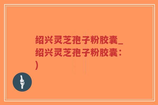 绍兴灵芝孢子粉胶囊_绍兴灵芝孢子粉胶囊:)-第1张图片-超越 绍兴灵芝孢子粉胶囊_绍兴灵芝孢子粉胶囊:)-第1张图片-超越
