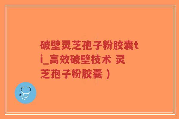 破壁灵芝孢子粉胶囊ti_高效破壁技术 灵芝孢子粉胶囊 )-第1张图片-超越 破壁灵芝孢子粉胶囊ti_高效破壁技术 灵芝孢子粉胶囊 )-第1张图片-超越