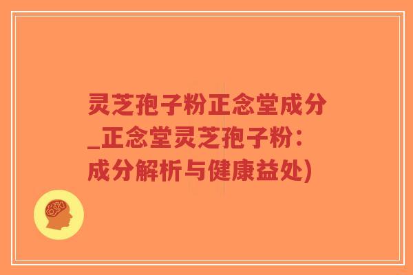 灵芝孢子粉正念堂成分_正念堂灵芝孢子粉:成分解析与健康益处)-第1张图片-超越 灵芝孢子粉正念堂成分_正念堂灵芝孢子粉:成分解析与健康益处)-第1张图片-超越