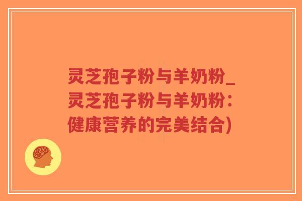 灵芝孢子粉与羊奶粉_灵芝孢子粉与羊奶粉:健康营养的完美结合)-第1张图片-超越 灵芝孢子粉与羊奶粉_灵芝孢子粉与羊奶粉:健康营养的完美结合)-第1张图片-超越