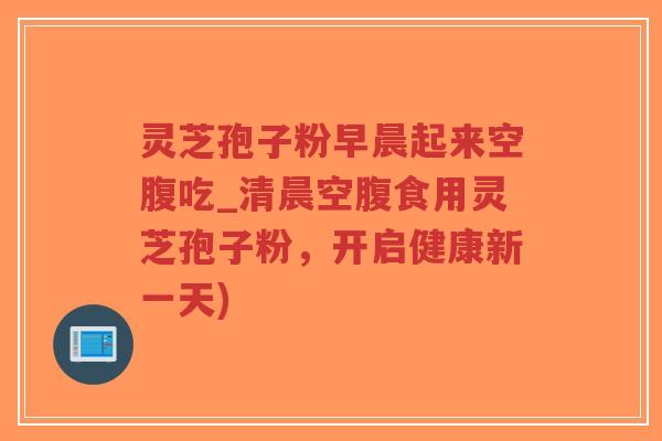 灵芝孢子粉早晨起来空腹吃_清晨空腹食用灵芝孢子粉,开启健康新一天)-第1张图片-超越 灵芝孢子粉早晨起来空腹吃_清晨空腹食用灵芝孢子粉,开启健康新一天)-第1张图片-超越