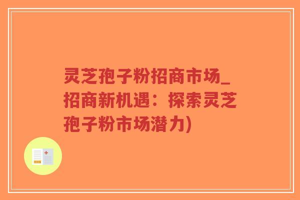 灵芝孢子粉招商市场_招商新机遇:探索灵芝孢子粉市场潜力)-第1张图片-超越 灵芝孢子粉招商市场_招商新机遇:探索灵芝孢子粉市场潜力)-第1张图片-超越