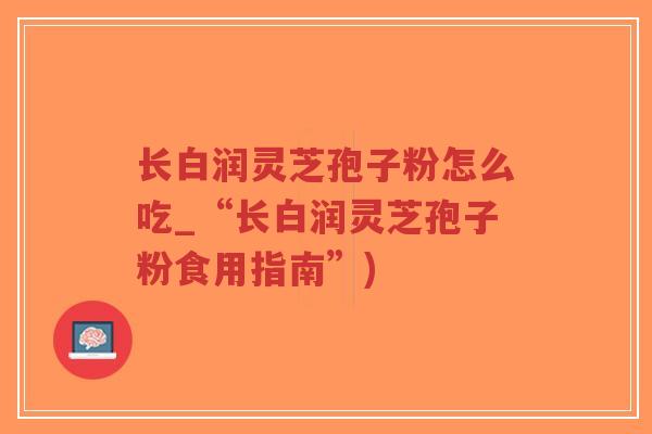 长白润灵芝孢子粉怎么吃_“长白润灵芝孢子粉食用指南”)-第1张图片-超越