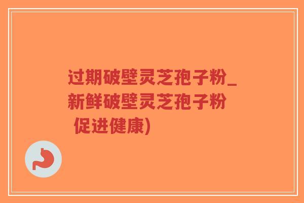 过期破壁灵芝孢子粉_新鲜破壁灵芝孢子粉 促进健康)-第1张图片-超越 过期破壁灵芝孢子粉_新鲜破壁灵芝孢子粉 促进健康)-第1张图片-超越