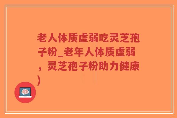 老人体质虚弱吃灵芝孢子粉_老年人体质虚弱,灵芝孢子粉助力健康)-第1张图片-超越 老人体质虚弱吃灵芝孢子粉_老年人体质虚弱,灵芝孢子粉助力健康)-第1张图片-超越