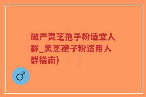 破产灵芝孢子粉适宜人群_灵芝孢子粉适用人群指南)-第1张图片-超越 破产灵芝孢子粉适宜人群_灵芝孢子粉适用人群指南)-第1张图片-超越