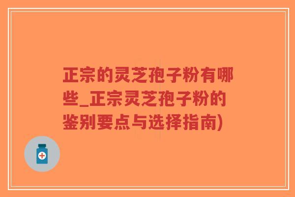 正宗的灵芝孢子粉有哪些_正宗灵芝孢子粉的鉴别要点与选择指南)-第1张图片-超越 正宗的灵芝孢子粉有哪些_正宗灵芝孢子粉的鉴别要点与选择指南)-第1张图片-超越