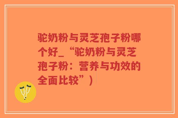 驼奶粉与灵芝孢子粉哪个好_“驼奶粉与灵芝孢子粉:营养与功效的全面比较”)-第1张图片-超越 驼奶粉与灵芝孢子粉哪个好_“驼奶粉与灵芝孢子粉:营养与功效的全面比较”)-第1张图片-超越