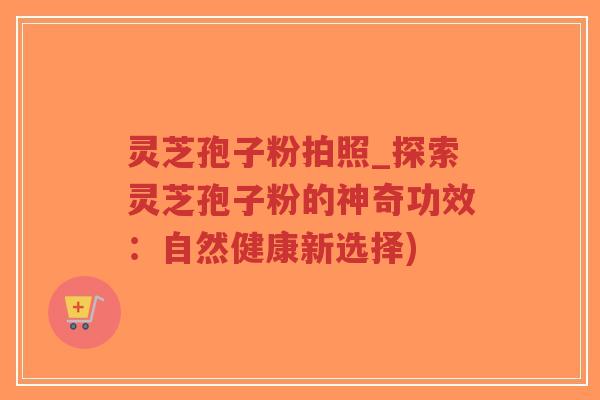 灵芝孢子粉拍照_探索灵芝孢子粉的神奇功效:自然健康新选择)-第1张图片-超越 灵芝孢子粉拍照_探索灵芝孢子粉的神奇功效:自然健康新选择)-第1张图片-超越