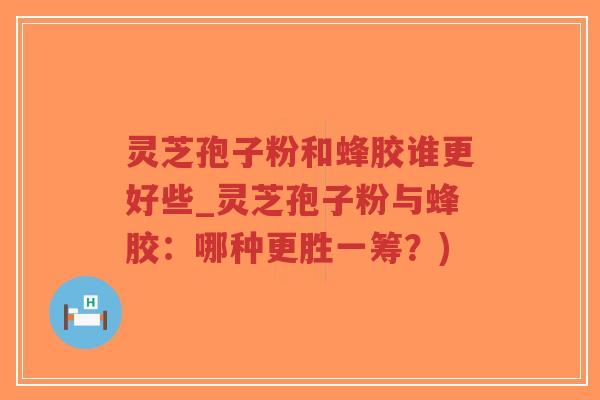 灵芝孢子粉和蜂胶谁更好些_灵芝孢子粉与蜂胶:哪种更胜一筹?)-第1张图片-超越 灵芝孢子粉和蜂胶谁更好些_灵芝孢子粉与蜂胶:哪种更胜一筹?)-第1张图片-超越