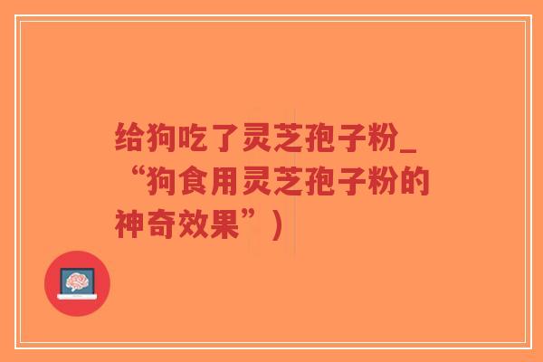 给狗吃了灵芝孢子粉_“狗食用灵芝孢子粉的神奇效果”)-第1张图片-超越 给狗吃了灵芝孢子粉_“狗食用灵芝孢子粉的神奇效果”)-第1张图片-超越