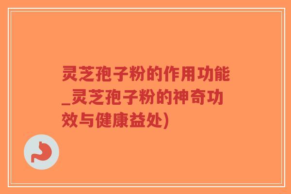 灵芝孢子粉的作用功能_灵芝孢子粉的神奇功效与健康益处)-第1张图片-超越 灵芝孢子粉的作用功能_灵芝孢子粉的神奇功效与健康益处)-第1张图片-超越