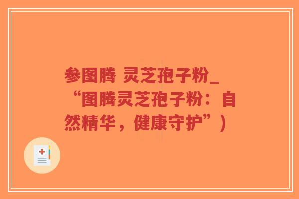 参图腾 灵芝孢子粉_“图腾灵芝孢子粉:自然精华,健康守护”)-第1张图片-超越 参图腾 灵芝孢子粉_“图腾灵芝孢子粉:自然精华,健康守护”)-第1张图片-超越