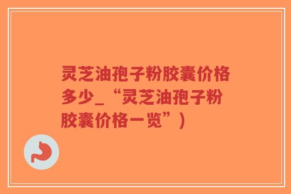 灵芝油孢子粉胶囊价格多少_“灵芝油孢子粉胶囊价格一览”)-第1张图片-超越 灵芝油孢子粉胶囊价格多少_“灵芝油孢子粉胶囊价格一览”)-第1张图片-超越
