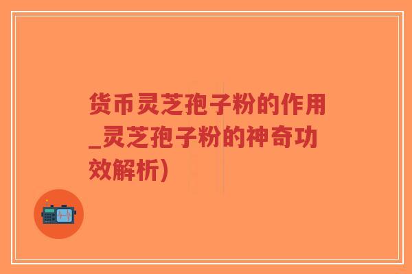 货币灵芝孢子粉的作用_灵芝孢子粉的神奇功效解析)-第1张图片-超越 货币灵芝孢子粉的作用_灵芝孢子粉的神奇功效解析)-第1张图片-超越