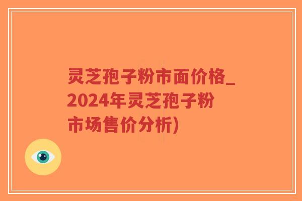 灵芝孢子粉市面价格_2024年灵芝孢子粉市场售价分析)-第1张图片-超越 灵芝孢子粉市面价格_2024年灵芝孢子粉市场售价分析)-第1张图片-超越