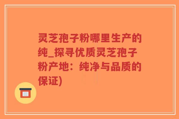 灵芝孢子粉哪里生产的纯_探寻优质灵芝孢子粉产地:纯净与品质的保证)-第1张图片-超越 灵芝孢子粉哪里生产的纯_探寻优质灵芝孢子粉产地:纯净与品质的保证)-第1张图片-超越