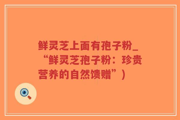 鲜灵芝上面有孢子粉_“鲜灵芝孢子粉:珍贵营养的自然馈赠”)-第1张图片-超越 鲜灵芝上面有孢子粉_“鲜灵芝孢子粉:珍贵营养的自然馈赠”)-第1张图片-超越