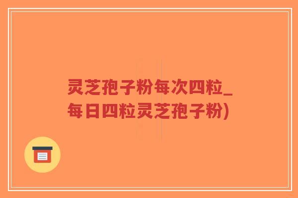 灵芝孢子粉每次四粒_每日四粒灵芝孢子粉)-第1张图片-超越