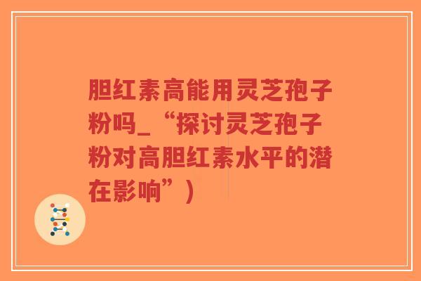 胆红素高能用灵芝孢子粉吗_“探讨灵芝孢子粉对高胆红素水平的潜在影响”)-第1张图片-超越 胆红素高能用灵芝孢子粉吗_“探讨灵芝孢子粉对高胆红素水平的潜在影响”)-第1张图片-超越