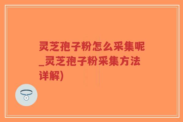 灵芝孢子粉怎么采集呢_灵芝孢子粉采集方法详解)-第1张图片-超越 灵芝孢子粉怎么采集呢_灵芝孢子粉采集方法详解)-第1张图片-超越