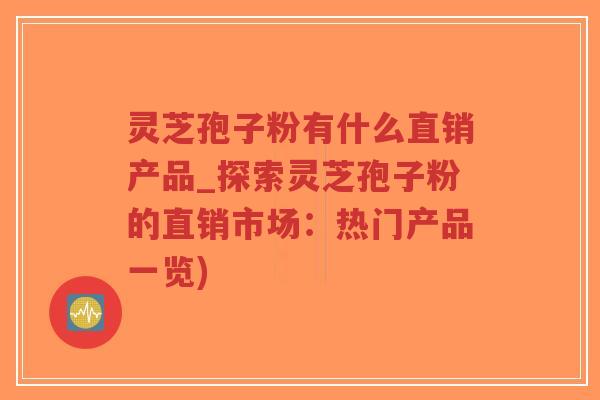 灵芝孢子粉有什么直销产品_探索灵芝孢子粉的直销市场:热门产品一览)-第1张图片-超越 灵芝孢子粉有什么直销产品_探索灵芝孢子粉的直销市场:热门产品一览)-第1张图片-超越