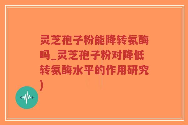 灵芝孢子粉能降转氨酶吗_灵芝孢子粉对降低转氨酶水平的作用研究)-第1张图片-超越 灵芝孢子粉能降转氨酶吗_灵芝孢子粉对降低转氨酶水平的作用研究)-第1张图片-超越