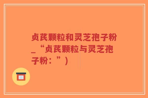 贞芪颗粒和灵芝孢子粉_“贞芪颗粒与灵芝孢子粉:”)-第1张图片-超越 贞芪颗粒和灵芝孢子粉_“贞芪颗粒与灵芝孢子粉:”)-第1张图片-超越