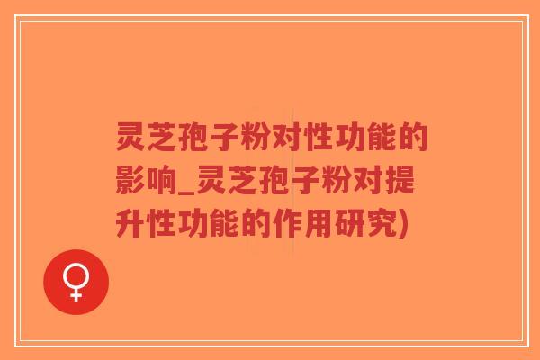 灵芝孢子粉对性功能的影响_灵芝孢子粉对提升性功能的作用研究)-第1张图片-超越 灵芝孢子粉对性功能的影响_灵芝孢子粉对提升性功能的作用研究)-第1张图片-超越