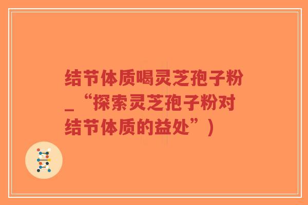 结节体质喝灵芝孢子粉_“探索灵芝孢子粉对结节体质的益处”)-第1张图片-超越 结节体质喝灵芝孢子粉_“探索灵芝孢子粉对结节体质的益处”)-第1张图片-超越
