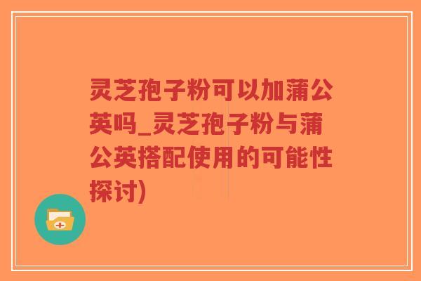 灵芝孢子粉可以加蒲公英吗_灵芝孢子粉与蒲公英搭配使用的可能性探讨)-第1张图片-超越 灵芝孢子粉可以加蒲公英吗_灵芝孢子粉与蒲公英搭配使用的可能性探讨)-第1张图片-超越