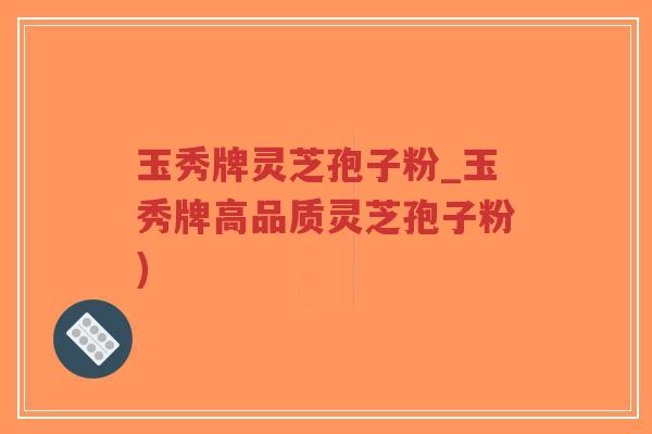 玉秀牌灵芝孢子粉_玉秀牌高品质灵芝孢子粉)-第1张图片-超越