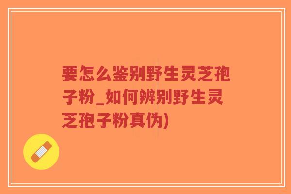 要怎么鉴别野生灵芝孢子粉_如何辨别野生灵芝孢子粉真伪)-第1张图片-超越 要怎么鉴别野生灵芝孢子粉_如何辨别野生灵芝孢子粉真伪)-第1张图片-超越