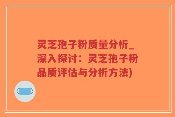 灵芝孢子粉质量分析_深入探讨：灵芝孢子粉品质评估与分析方法)-第1张图片-超越