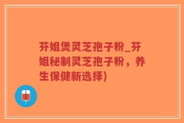 芬姐煲灵芝孢子粉_芬姐秘制灵芝孢子粉,养生保健新选择)-第1张图片-超越 芬姐煲灵芝孢子粉_芬姐秘制灵芝孢子粉,养生保健新选择)-第1张图片-超越