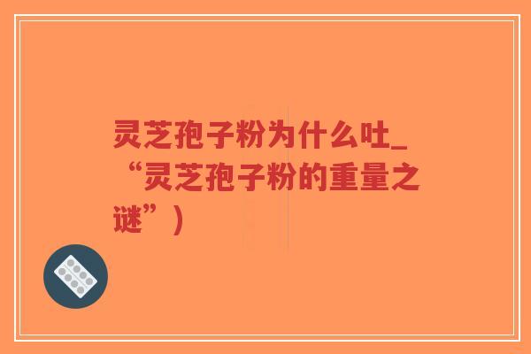 灵芝孢子粉为什么吐_“灵芝孢子粉的重量之谜”)-第1张图片-超越 灵芝孢子粉为什么吐_“灵芝孢子粉的重量之谜”)-第1张图片-超越