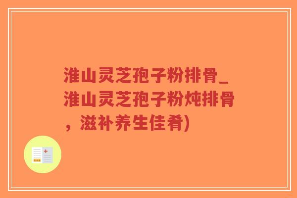 淮山灵芝孢子粉排骨_淮山灵芝孢子粉炖排骨，滋补养生佳肴)-第1张图片-超越