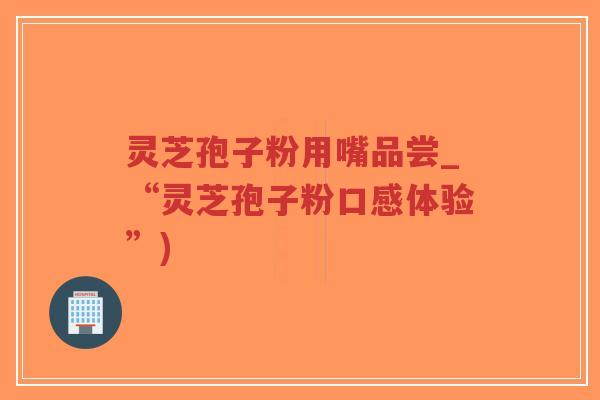 灵芝孢子粉用嘴品尝_“灵芝孢子粉口感体验”)-第1张图片-超越 灵芝孢子粉用嘴品尝_“灵芝孢子粉口感体验”)-第1张图片-超越