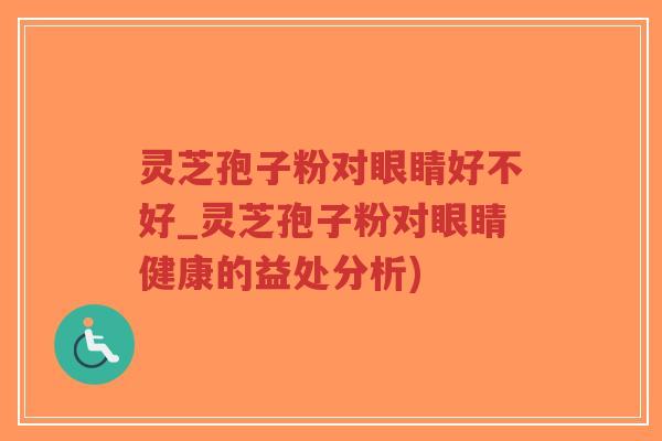 灵芝孢子粉对眼睛好不好_灵芝孢子粉对眼睛健康的益处分析)-第1张图片-超越