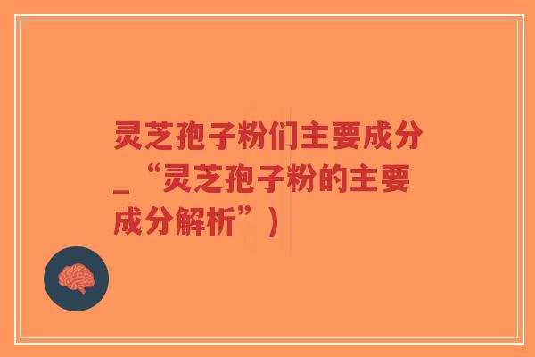 灵芝孢子粉们主要成分_“灵芝孢子粉的主要成分解析”)-第1张图片-超越 灵芝孢子粉们主要成分_“灵芝孢子粉的主要成分解析”)-第1张图片-超越