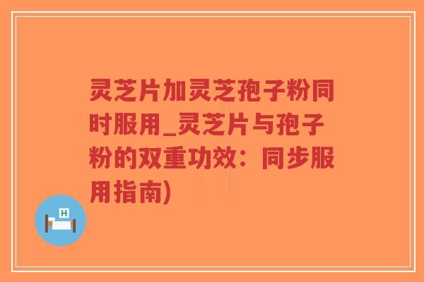 灵芝片加灵芝孢子粉同时服用_灵芝片与孢子粉的双重功效:同步服用指南)-第1张图片-超越 灵芝片加灵芝孢子粉同时服用_灵芝片与孢子粉的双重功效:同步服用指南)-第1张图片-超越