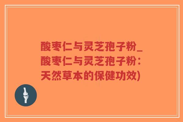 酸枣仁与灵芝孢子粉_酸枣仁与灵芝孢子粉:天然草本的保健功效)-第1张图片-超越 酸枣仁与灵芝孢子粉_酸枣仁与灵芝孢子粉:天然草本的保健功效)-第1张图片-超越